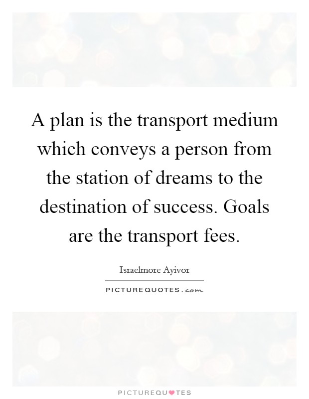 A plan is the transport medium which conveys a person from the station of dreams to the destination of success. Goals are the transport fees Picture Quote #1