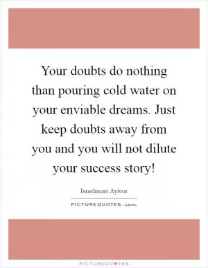 Your doubts do nothing than pouring cold water on your enviable dreams. Just keep doubts away from you and you will not dilute your success story! Picture Quote #1