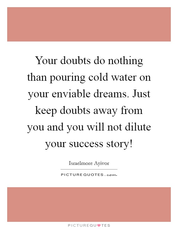 Your doubts do nothing than pouring cold water on your enviable dreams. Just keep doubts away from you and you will not dilute your success story! Picture Quote #1