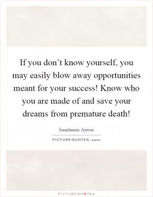 If you don’t know yourself, you may easily blow away opportunities meant for your success! Know who you are made of and save your dreams from premature death! Picture Quote #1