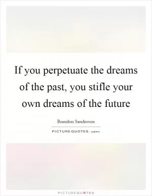 If you perpetuate the dreams of the past, you stifle your own dreams of the future Picture Quote #1