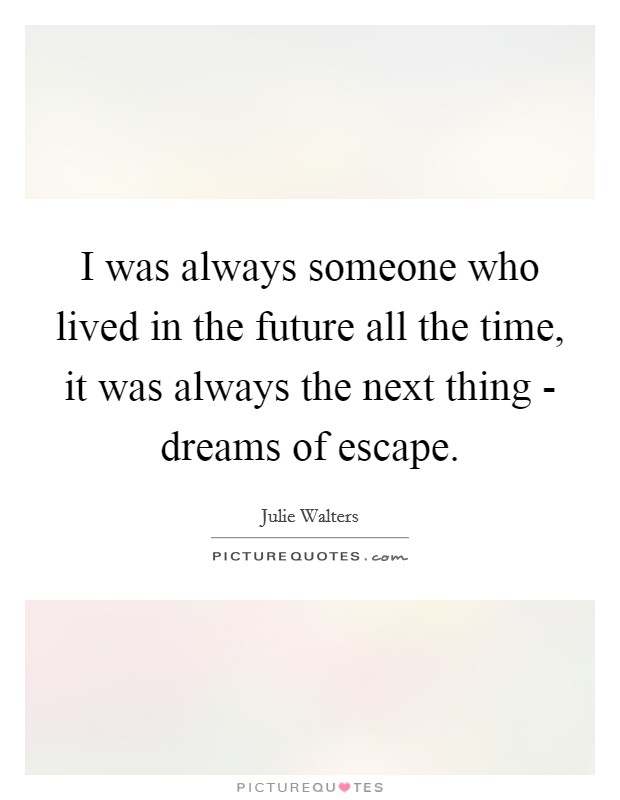 I was always someone who lived in the future all the time, it was always the next thing - dreams of escape. Picture Quote #1