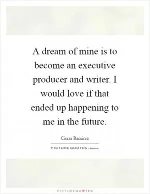 A dream of mine is to become an executive producer and writer. I would love if that ended up happening to me in the future Picture Quote #1