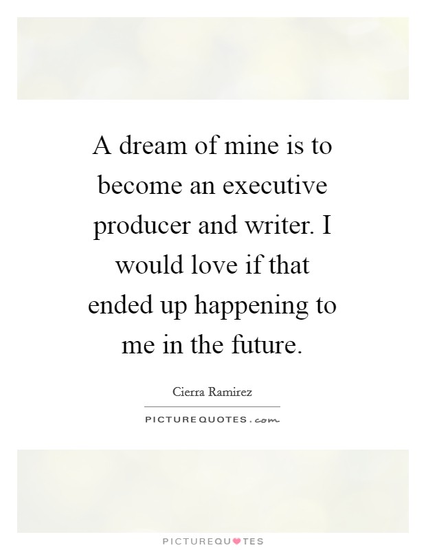 A dream of mine is to become an executive producer and writer. I would love if that ended up happening to me in the future. Picture Quote #1