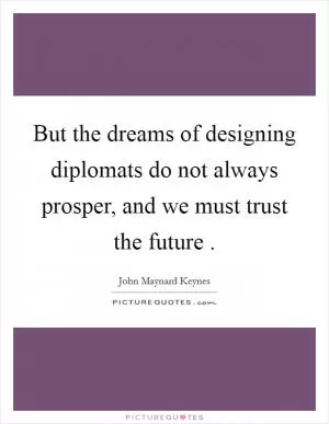 But the dreams of designing diplomats do not always prosper, and we must trust the future  Picture Quote #1