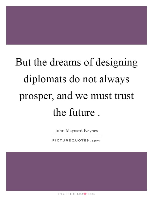 But the dreams of designing diplomats do not always prosper, and we must trust the future . Picture Quote #1
