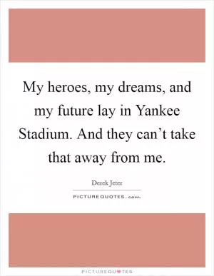 My heroes, my dreams, and my future lay in Yankee Stadium. And they can’t take that away from me Picture Quote #1