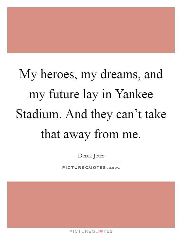 My heroes, my dreams, and my future lay in Yankee Stadium. And they can't take that away from me. Picture Quote #1