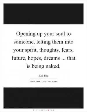 Opening up your soul to someone, letting them into your spirit, thoughts, fears, future, hopes, dreams ... that is being naked Picture Quote #1