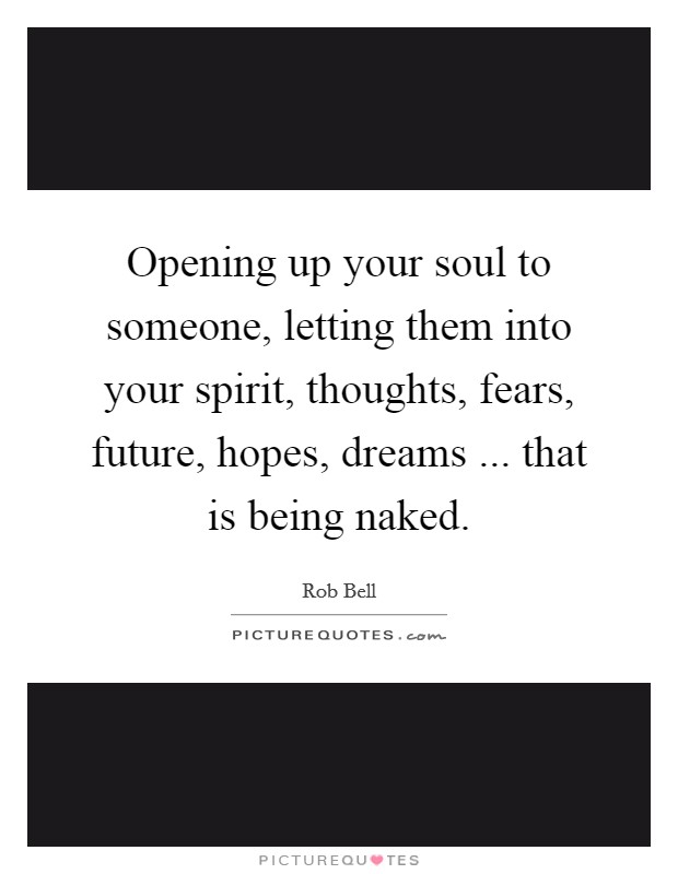 Opening up your soul to someone, letting them into your spirit, thoughts, fears, future, hopes, dreams ... that is being naked. Picture Quote #1