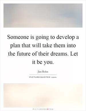 Someone is going to develop a plan that will take them into the future of their dreams. Let it be you Picture Quote #1