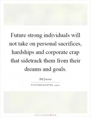 Future strong individuals will not take on personal sacrifices, hardships and corporate crap that sidetrack them from their dreams and goals Picture Quote #1
