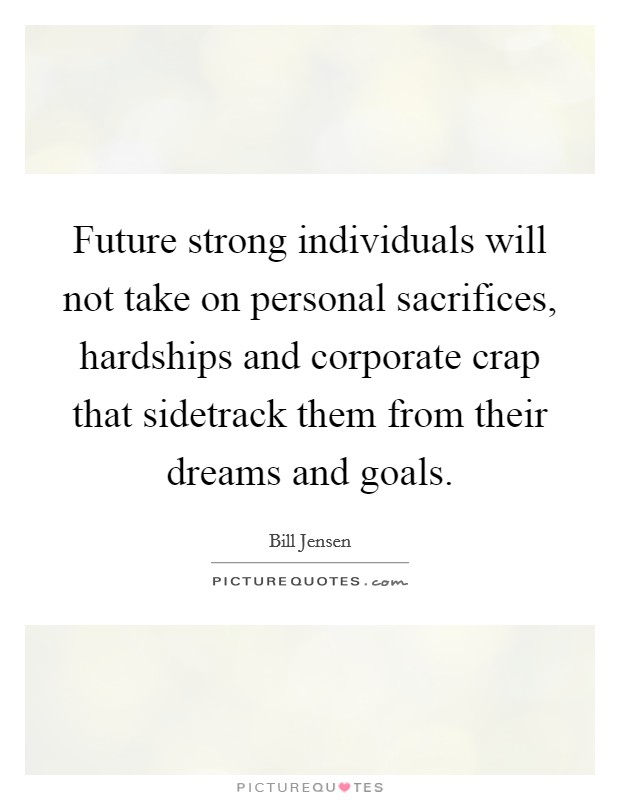 Future strong individuals will not take on personal sacrifices, hardships and corporate crap that sidetrack them from their dreams and goals. Picture Quote #1