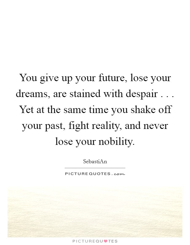 You give up your future, lose your dreams, are stained with despair . . . Yet at the same time you shake off your past, fight reality, and never lose your nobility. Picture Quote #1