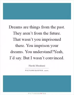 Dreams are things from the past. They aren’t from the future. That wasn’t you imprisoned there. You imprison your dreams. You understand?Yeah, I’d say. But I wasn’t convinced Picture Quote #1