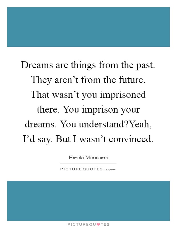 Dreams are things from the past. They aren't from the future. That wasn't you imprisoned there. You imprison your dreams. You understand?Yeah, I'd say. But I wasn't convinced. Picture Quote #1