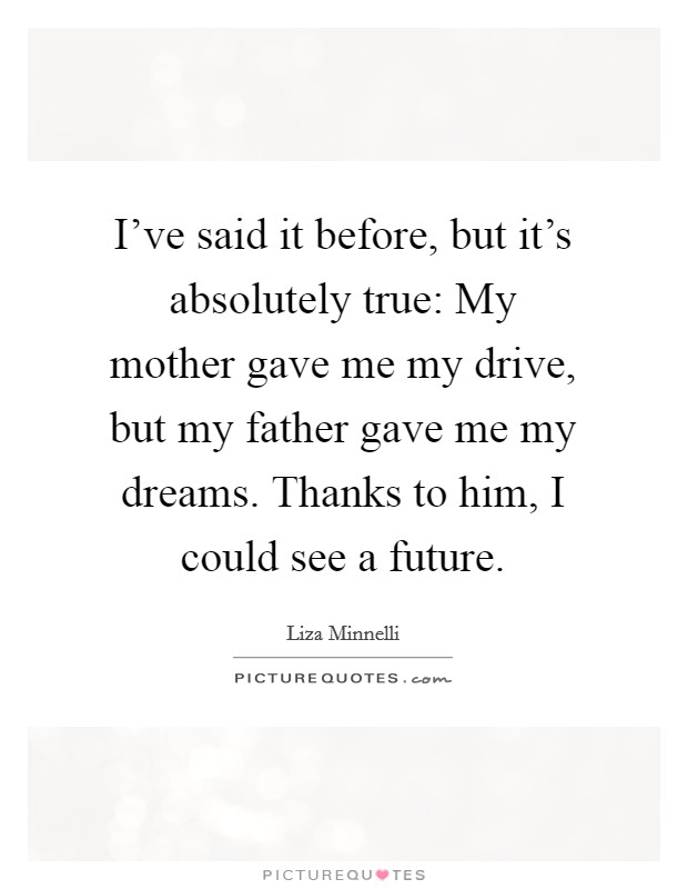 I've said it before, but it's absolutely true: My mother gave me my drive, but my father gave me my dreams. Thanks to him, I could see a future. Picture Quote #1