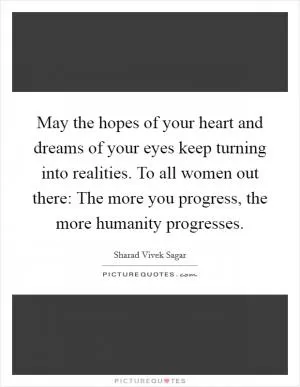 May the hopes of your heart and dreams of your eyes keep turning into realities. To all women out there: The more you progress, the more humanity progresses Picture Quote #1