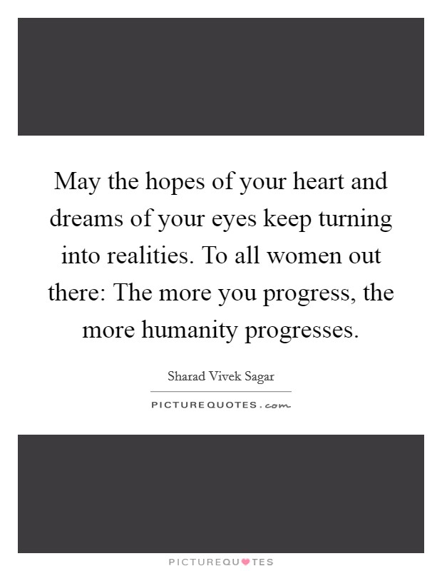 May the hopes of your heart and dreams of your eyes keep turning into realities. To all women out there: The more you progress, the more humanity progresses. Picture Quote #1