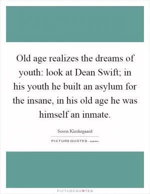 Old age realizes the dreams of youth: look at Dean Swift; in his youth he built an asylum for the insane, in his old age he was himself an inmate Picture Quote #1
