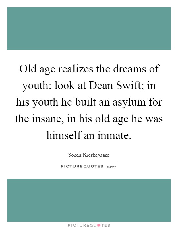 Old age realizes the dreams of youth: look at Dean Swift; in his youth he built an asylum for the insane, in his old age he was himself an inmate. Picture Quote #1
