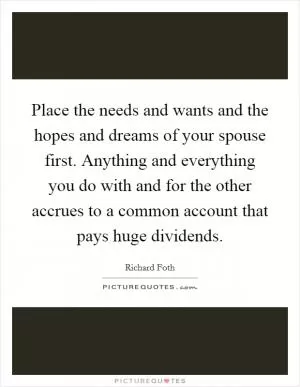 Place the needs and wants and the hopes and dreams of your spouse first. Anything and everything you do with and for the other accrues to a common account that pays huge dividends Picture Quote #1
