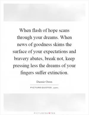 When flash of hope scans through your dreams. When news of goodness skims the surface of your expectations and bravery abates, break not, keep pressing less the dreams of your fingers suffer extinction Picture Quote #1