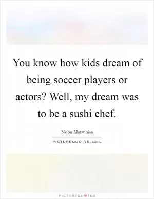 You know how kids dream of being soccer players or actors? Well, my dream was to be a sushi chef Picture Quote #1