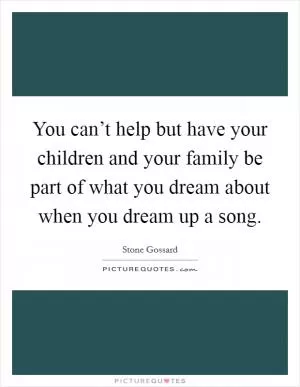 You can’t help but have your children and your family be part of what you dream about when you dream up a song Picture Quote #1