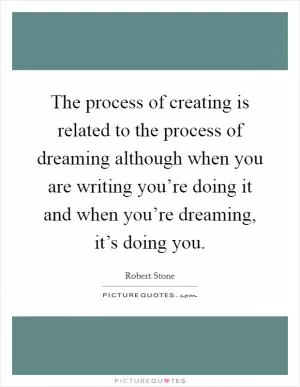 The process of creating is related to the process of dreaming although when you are writing you’re doing it and when you’re dreaming, it’s doing you Picture Quote #1