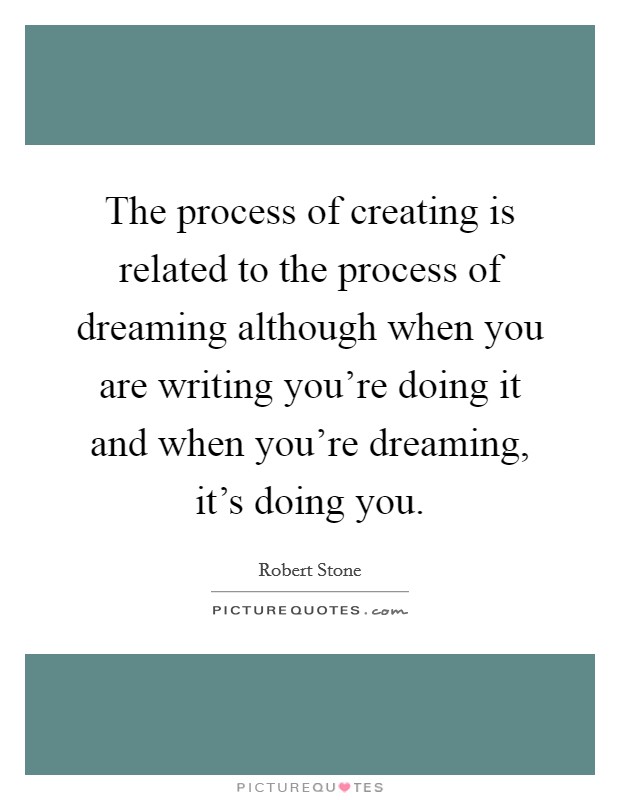 The process of creating is related to the process of dreaming although when you are writing you're doing it and when you're dreaming, it's doing you. Picture Quote #1