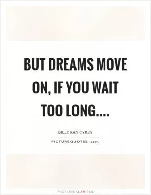 But dreams move on, if you wait too long Picture Quote #1