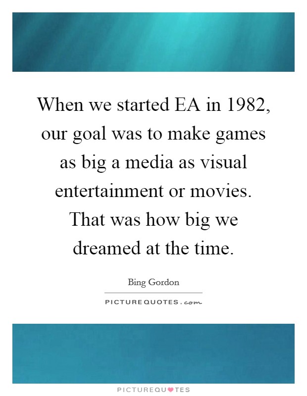 When we started EA in 1982, our goal was to make games as big a media as visual entertainment or movies. That was how big we dreamed at the time. Picture Quote #1