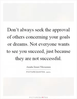 Don’t always seek the approval of others concerning your goals or dreams. Not everyone wants to see you succeed, just because they are not successful Picture Quote #1