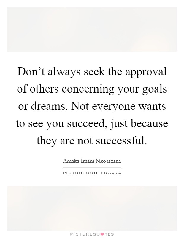 Don't always seek the approval of others concerning your goals or dreams. Not everyone wants to see you succeed, just because they are not successful. Picture Quote #1