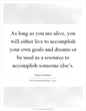 As long as you are alive, you will either live to accomplish your own goals and dreams or be used as a resource to accomplish someone else’s Picture Quote #1