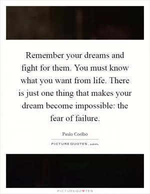 Remember your dreams and fight for them. You must know what you want from life. There is just one thing that makes your dream become impossible: the fear of failure Picture Quote #1