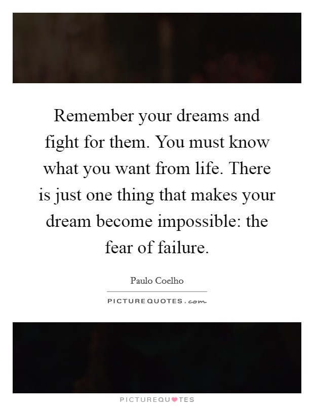 Remember your dreams and fight for them. You must know what you want from life. There is just one thing that makes your dream become impossible: the fear of failure. Picture Quote #1