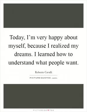 Today, I’m very happy about myself, because I realized my dreams. I learned how to understand what people want Picture Quote #1