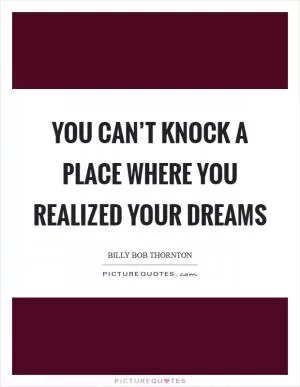 You can’t knock a place where you realized your dreams Picture Quote #1