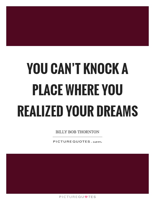 You can't knock a place where you realized your dreams Picture Quote #1