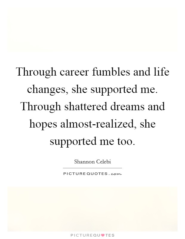 Through career fumbles and life changes, she supported me. Through shattered dreams and hopes almost-realized, she supported me too. Picture Quote #1