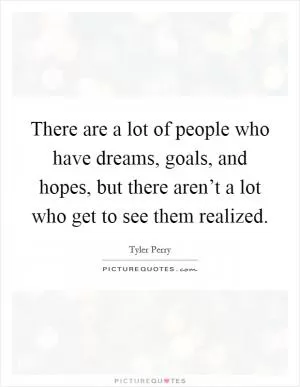 There are a lot of people who have dreams, goals, and hopes, but there aren’t a lot who get to see them realized Picture Quote #1