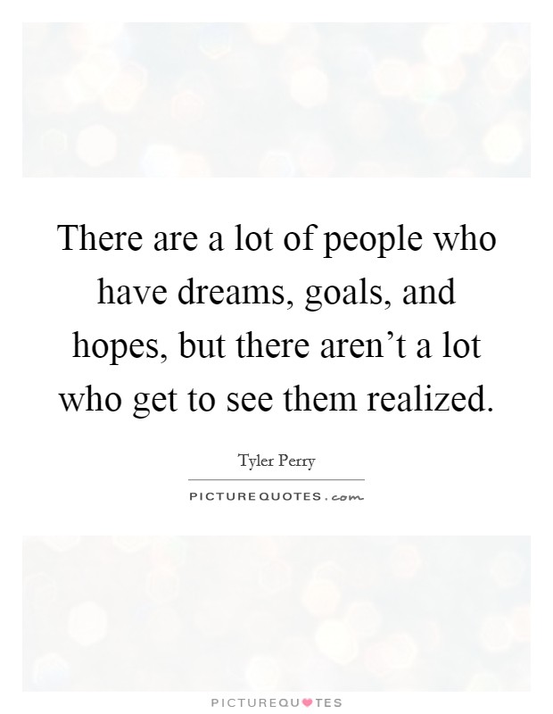 There are a lot of people who have dreams, goals, and hopes, but there aren't a lot who get to see them realized. Picture Quote #1