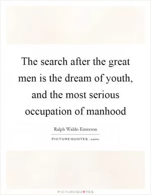 The search after the great men is the dream of youth, and the most serious occupation of manhood Picture Quote #1