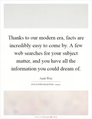 Thanks to our modern era, facts are incredibly easy to come by. A few web searches for your subject matter, and you have all the information you could dream of Picture Quote #1
