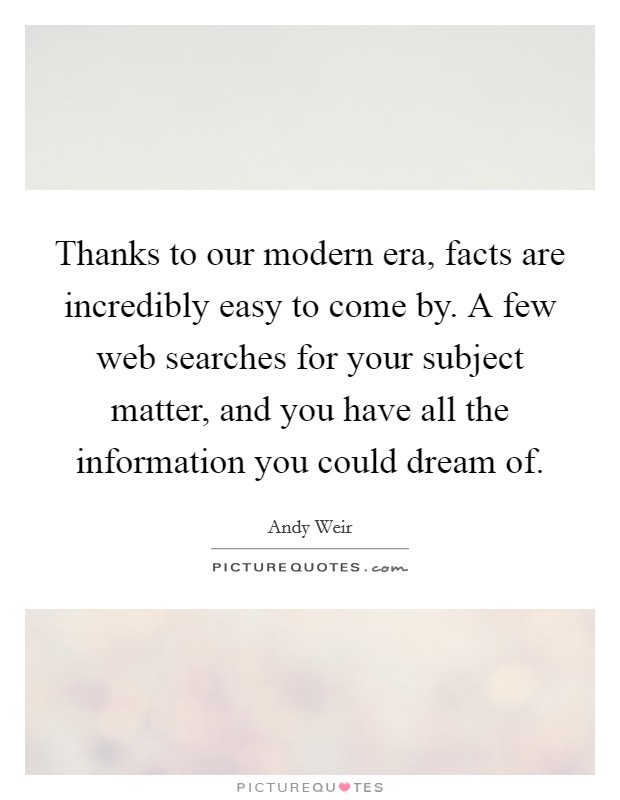 Thanks to our modern era, facts are incredibly easy to come by. A few web searches for your subject matter, and you have all the information you could dream of. Picture Quote #1
