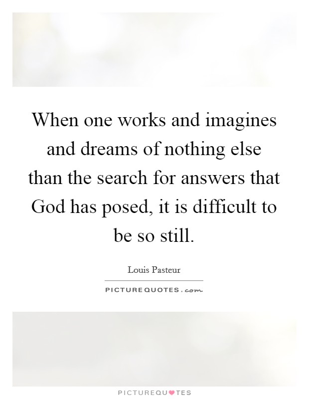 When one works and imagines and dreams of nothing else than the search for answers that God has posed, it is difficult to be so still. Picture Quote #1