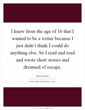 I knew from the age of 16 that I wanted to be a writer because I just didn’t think I could do anything else. So I read and read and wrote short stories and dreamed of escape Picture Quote #1
