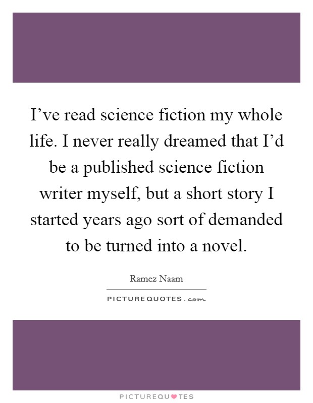 I've read science fiction my whole life. I never really dreamed that I'd be a published science fiction writer myself, but a short story I started years ago sort of demanded to be turned into a novel. Picture Quote #1